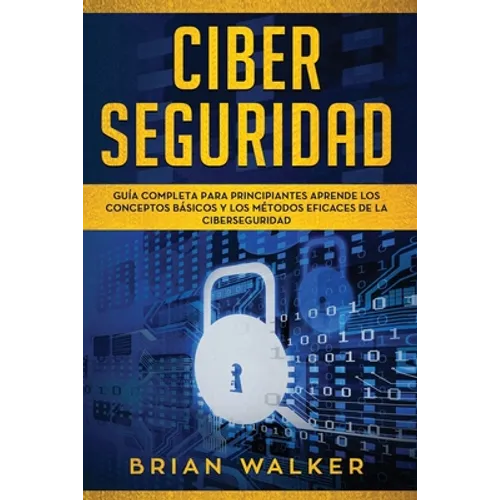 Ciber Seguridad: Guía completa para principiantes aprende los conceptos básicos y los métodos eficaces de la ciber seguridad (Libro En