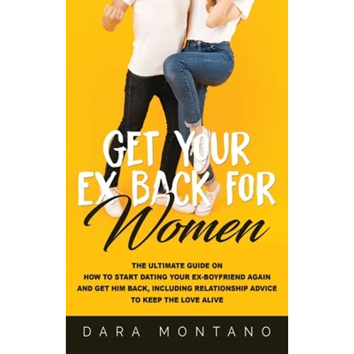 Get Your Ex Back for Women: The Ultimate Guide on How to Start Dating Your Ex-Boyfriend Again and Get Him Back, Including Relationship Advice to Keep
