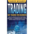Trading: Day Trading for Beginners The Day Trading Guide for Making Money with Stocks, Options, Forex and More + A Comprehensive Guide to Making Money