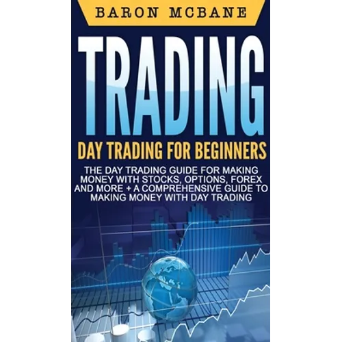 Trading: Day Trading for Beginners The Day Trading Guide for Making Money with Stocks, Options, Forex and More + A Comprehensive Guide to Making Money