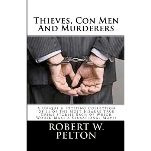 Thieves, Con Men & Murderers: A Unique & Exciting Collection of 11 of the Most Bizarre True Crime Stories Each of Which Would Make a Sensational Mov