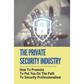 The Private Security Industry: How To Promote To Put You On The Path To Security Professionalism: Private Security Industry