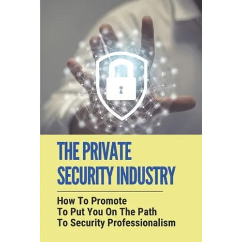 The Private Security Industry: How To Promote To Put You On The Path To Security Professionalism: Private Security Industry