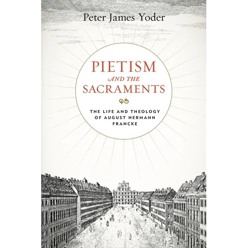 Pietism and the Sacraments: The Life and Theology of August Hermann Francke