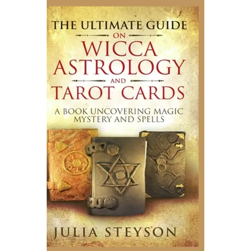 The Ultimate Guide on Wicca, Witchcraft, Astrology, and Tarot Cards - Hardcover Version: A Book Uncovering Magic, Mystery and Spells: A Bible on Witch