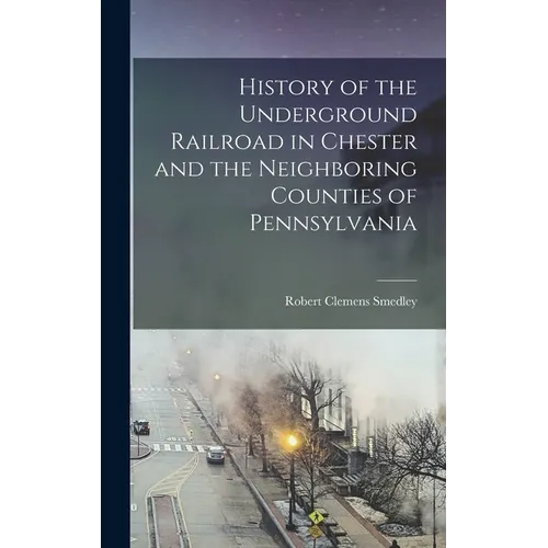 History of the Underground Railroad in Chester and the Neighboring Counties of Pennsylvania