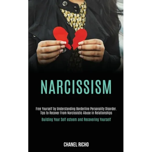Narcissism: Free Yourself by Understanding Borderline Personality Disorder. Tips to Recover From Narcissistic Abuse in Relationships (Building Your Se