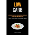 Low Carb: A Beginner's Guide With Quick, Delicious And Healthy Recipes For A Low Carb Lifestyle (Ultimate Plan For Weight Loss And Healthy Lifestyle)