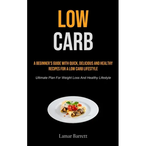 Low Carb: A Beginner's Guide With Quick, Delicious And Healthy Recipes For A Low Carb Lifestyle (Ultimate Plan For Weight Loss And Healthy Lifestyle)