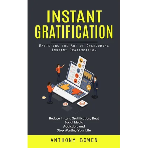 Instant Gratification: Mastering the Art of Overcoming Instant Gratification (Reduce Instant Gratification, Beat Social Media Addiction, and Stop Wast