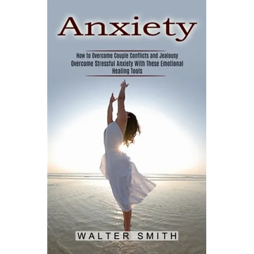 Anxiety: How to Overcome Couple Conflicts and Jealousy (Overcome Stressful Anxiety With These Emotional Healing Tools)