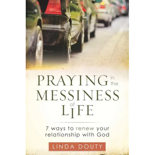 Praying in the Messiness of LIfe: 7 Ways to Renew Your Relationship with God