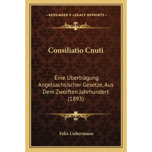 Consiliatio Cnuti: Eine Ubertragung Angelsachsischer Gesetze, Aus Dem Zwolften Jahrhundert (1893)