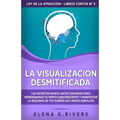 La visualización desmitificada: Los secretos nunca antes contados para reprogramar tu mente subconsciente y manifestar la realidad de tus sueños en 5