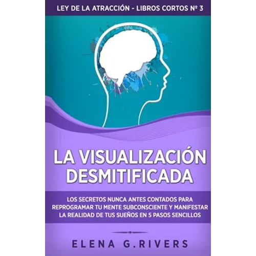 La visualización desmitificada: Los secretos nunca antes contados para reprogramar tu mente subconsciente y manifestar la realidad de tus sueños en 5