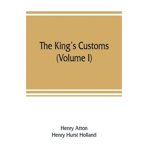 The king's customs: An Account of Maritime Revenue & Contraband Traffic in England, the Earliest times to the year 1800 (Volume I)