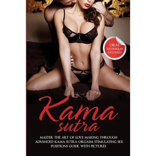 Kama Sutra: Master The Art Of Love Making Through Advanced Kama Sutra Orgasm Stimulating Sex Positions Guide, With Pictures
