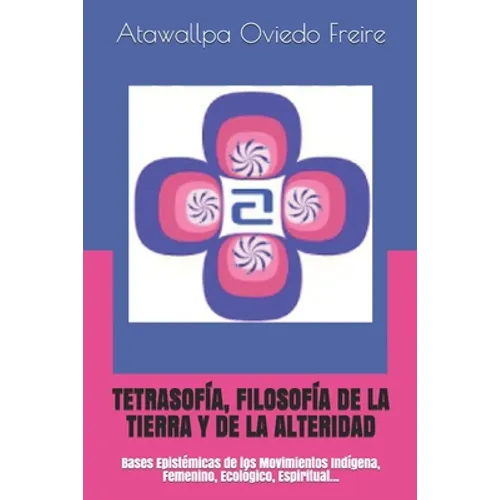 Tetrasofía, Filosofía de la Tierra Y de la Alteridad: Bases Epistémicas de los Movimientos Indígena, Femenino, Ecológico, Espiritual...