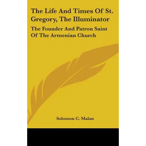 The Life And Times Of St. Gregory, The Illuminator: The Founder And Patron Saint Of The Armenian Church