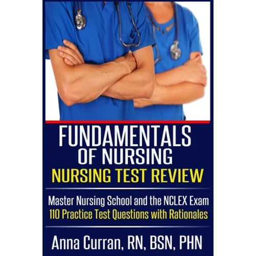Fundamentals of Nursing Nursing Test Review: Master Nursing School and the NCLEX Exam 110 Practice Test Questions with Rationales