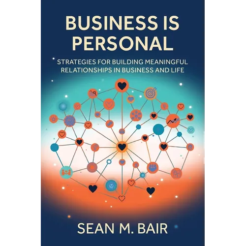 Business is Personal: Strategies for Building Meaningful Relationships in Business and Life