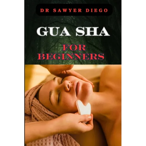 Gua Sha for Beginners: Step-By-Step Guide To Facial And Body Scraping Techniques For Pain Relief, Skin Rejuvenation, And Enhanced Wellbeing