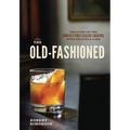 The Old-Fashioned: The Story of the World's First Classic Cocktail, with Recipes and Lore