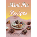 Mini Pie Recipes: 30 Mini Pie Recipes That You Can Try To Make Today!: Secrets To Fantastic Mini Pies