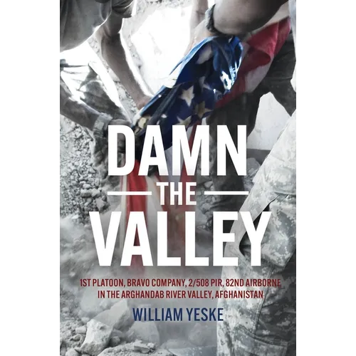Damn the Valley: 1st Platoon, Bravo Company, 2/508 Pir, 82nd Airborne in the Arghandab River Valley, Afghanistan