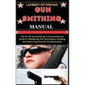 Gun Smithing Manual: The Art Of Gunsmithing, A Comprehensive Guide To Mastering The Techniques, Building And Repairing Firearms Professionally