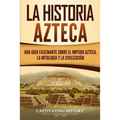 La historia azteca: Una guía fascinante sobre el imperio azteca, la mitología y la civilización