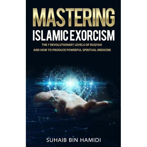 Mastering Islamic Exorcism: The 7 Revolutionary Levels of Ruqyah and How to Produce Powerful Spiritual Medicine