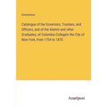 Catalogue of the Governors, Trustees, and Officers, and of the Alumni and other Graduates, of Columbia Collegein the City of New York, from 1754 to 18