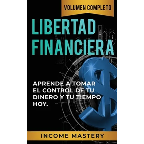 Libertad Financiera: Aprende a Tomar el Control de tu Dinero y de tu Tiempo Hoy Volumen Completo