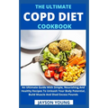 The Ultimate COPD Diet Cookbook: An Essential Step By Step Dietary Guide With Delectable, Nutritious And Easy-To-Follow Recipes To Managing And Living