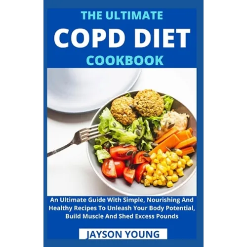 The Ultimate COPD Diet Cookbook: An Essential Step By Step Dietary Guide With Delectable, Nutritious And Easy-To-Follow Recipes To Managing And Living