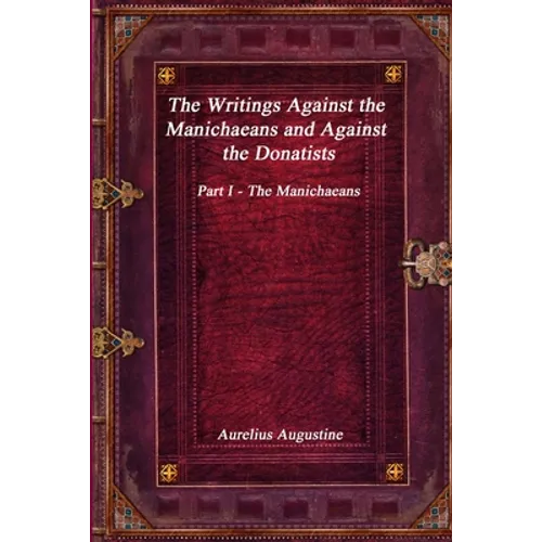 The Writings Against the Manichaeans and Against the Donatists: Part I - The Manichaeans