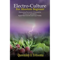 Electroculture for Absolute Beginner: Harnessing Electricity's Potential for Enhanced Agriculture, Rapid Plant Growth and Crop Vitality
