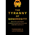 The Tyranny of Generosity: Why Philanthropy Corrupts Our Politics and How We Can Fix It