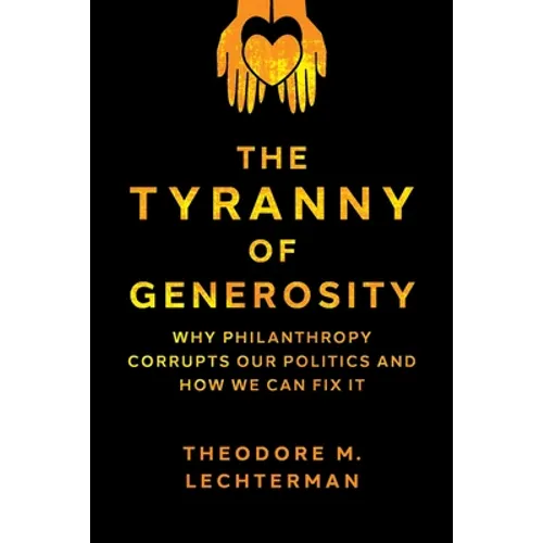 The Tyranny of Generosity: Why Philanthropy Corrupts Our Politics and How We Can Fix It