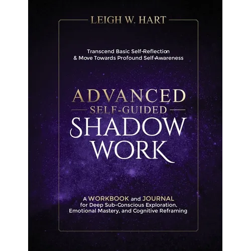 Advanced Self-Guided Shadow Work: A WORKBOOK and JOURNAL for Deep Sub-Conscious Exploration, Emotional Mastery, and Cognitive Reframing