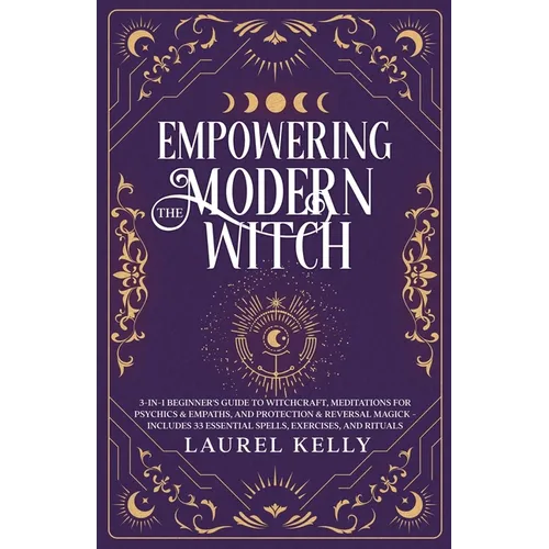 Empowering the Modern Witch: 3-in-1 Beginner's Guide to Witchcraft, Meditations for Psychics & Empaths, and Protection & Reversal Magick - Includes 33