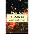 Timaios - Über die Natur: Seiendes + Der Entstehungsgrund und die Einzigkeit des Kosmos + Die Erschaffung des Weltkörpers und der Weltseele + Ze