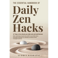 The Essential Handbook of Daily Zen Hacks: In 7 days or less elevate your daily calm and avoid burnout. Quick mindfulness-based stress relief to use a