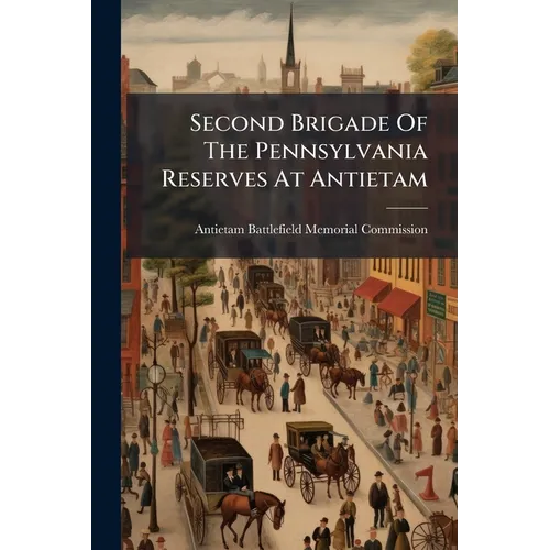 Second Brigade Of The Pennsylvania Reserves At Antietam: Report Of The Antietam Battlefield Memorial Commission Of Pennsylvania And Ceremonies At The