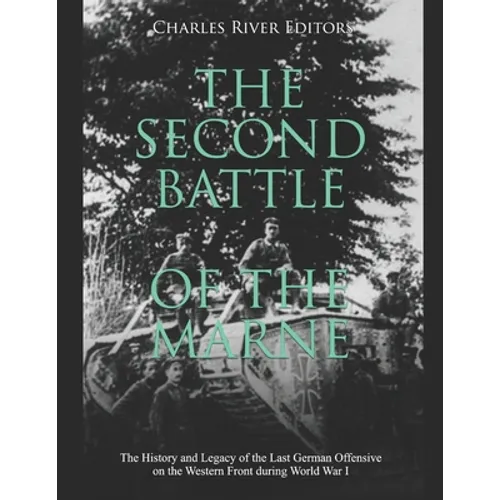 The Second Battle of the Marne: The History and Legacy of the Last German Offensive on the Western Front during World War I