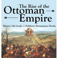 The Rise of the Ottoman Empire - History 5th Grade Children's Renaissance Books