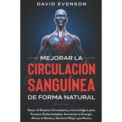 Mejorar la Circulación Sanguínea de Forma Natural: Sanar el Sistema Circulatorio y Inmunológico para Prevenir Enfermedades, Aumentar la Energía, Alivi