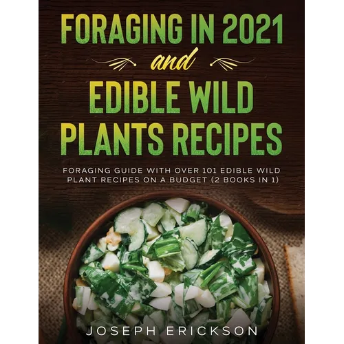 Foraging in 2021 AND Edible Wild Plants Recipes: Foraging Guide With Over 101 Edible Wild Plant Recipes On A Budget (2 Books In 1)