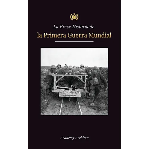 La Breve Historia de la Primera Guerra Mundial: La Gran Guerra, las batallas del frente occidental y oriental, la guerra química y cómo perdió Alemani
